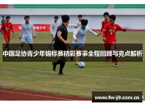 中国足协青少年锦标赛精彩赛事全程回顾与亮点解析 中国足协青少年锦标赛精彩赛事全程回顾与亮点解析