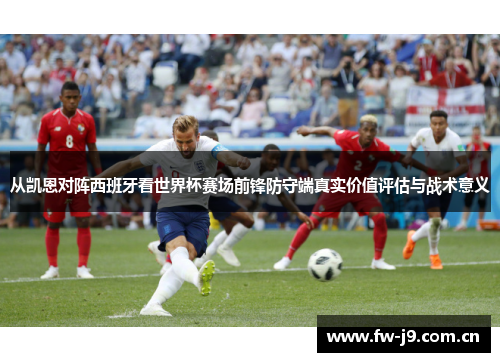 从凯恩对阵西班牙看世界杯赛场前锋防守端真实价值评估与战术意义 从凯恩对阵西班牙看世界杯赛场前锋防守端真实价值评估与战术意义