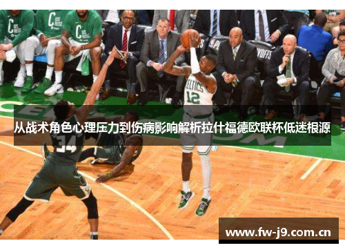 从战术角色心理压力到伤病影响解析拉什福德欧联杯低迷根源 从战术角色心理压力到伤病影响解析拉什福德欧联杯低迷根源
