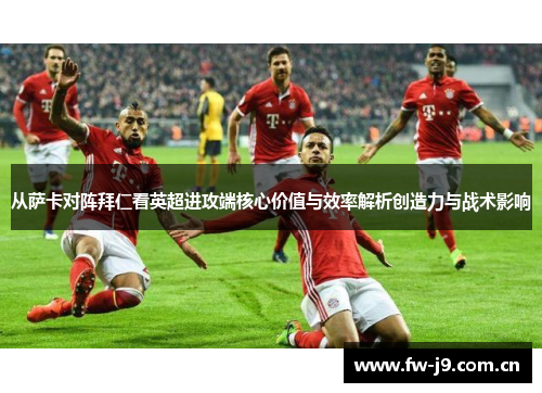 从萨卡对阵拜仁看英超进攻端核心价值与效率解析创造力与战术影响 从萨卡对阵拜仁看英超进攻端核心价值与效率解析创造力与战术影响