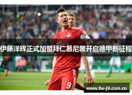 伊藤洋辉正式加盟拜仁慕尼黑开启德甲新征程 伊藤洋辉正式加盟拜仁慕尼黑开启德甲新征程