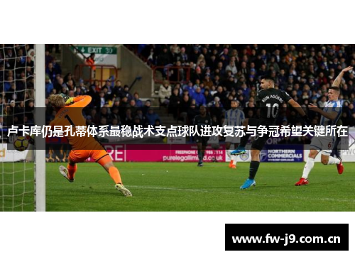 卢卡库仍是孔蒂体系最稳战术支点球队进攻复苏与争冠希望关键所在